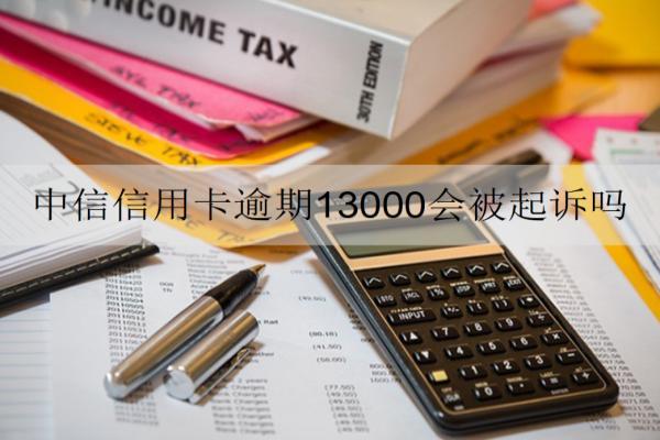 中信信用卡逾期13000會被起訴嗎？還不起怎么辦？
