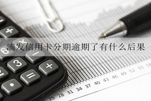 浦發(fā)信用卡分期逾期了有什么后果？逾期解決辦法詳解
