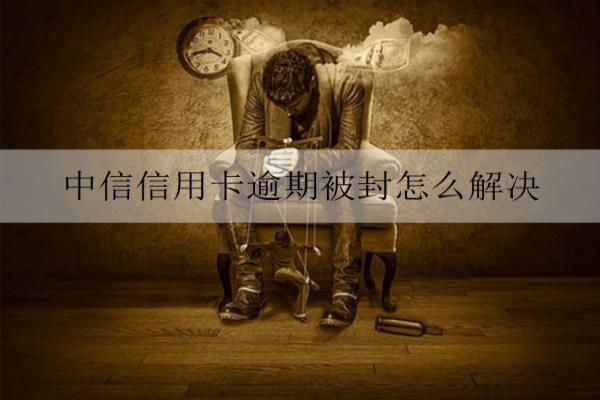 中信信用卡逾期被封怎么解決？信用卡被封解決辦法及原因分析