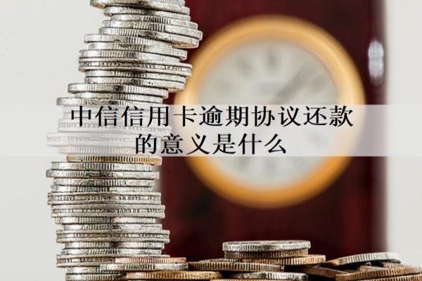 中信信用卡逾期協(xié)議還款的意義是什么？逾期如何協(xié)議還款？