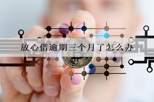 放心借逾期三個(gè)月了怎么辦？會有什么后果？