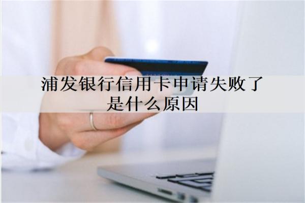 浦發(fā)銀行信用卡申請(qǐng)失敗了是什么原因？詳細(xì)信用卡申請(qǐng)失敗原因分析
