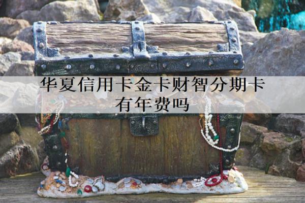 華夏信用卡金卡財智分期卡有年費嗎？申請條件有哪些？