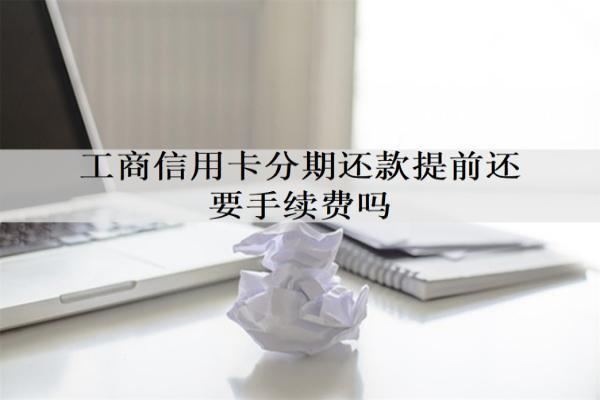 工商信用卡分期還款提前還要手續(xù)費(fèi)嗎？最多能分幾期？