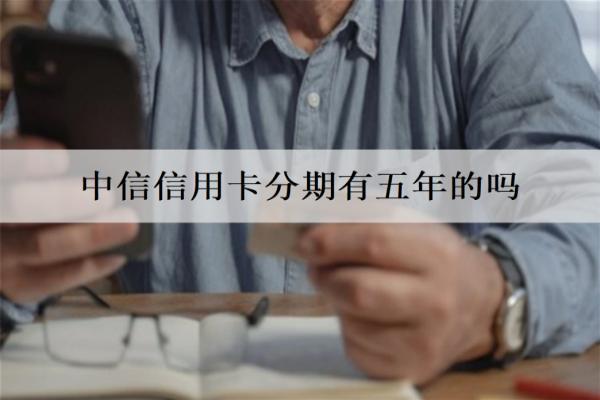 中信信用卡分期有五年的嗎？有，中信信用卡分期五年優(yōu)勢(shì)分析