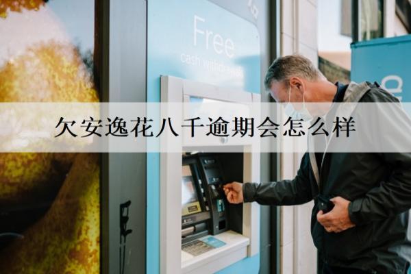 欠安逸花八千逾期會怎么樣？沒能力還咋辦？
