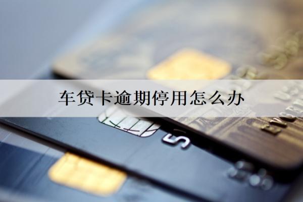車貸卡逾期停用怎么辦？逾期停用處理辦法