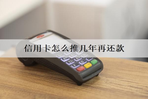 信用卡怎么推幾年再還款？
