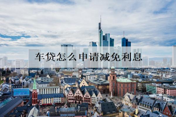 車貸怎么申請(qǐng)減免利息？申請(qǐng)步驟分析