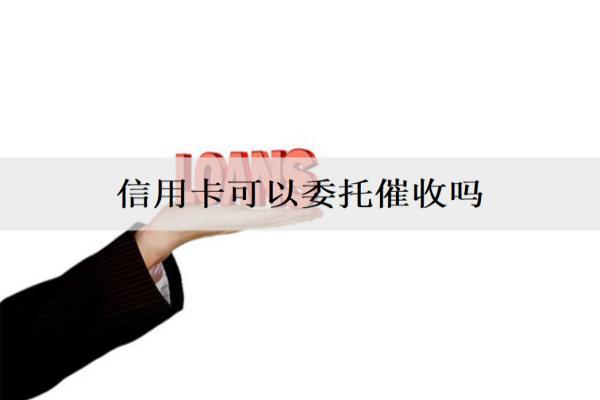 信用卡可以委托催收嗎？