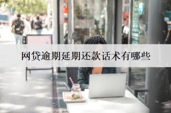 網(wǎng)貸逾期延期還款話術(shù)有哪些？協(xié)商延期還款話術(shù)介紹