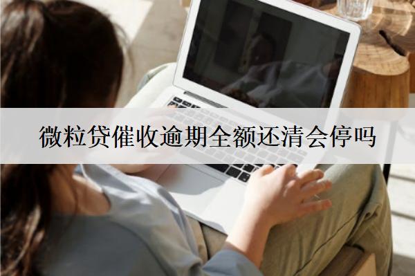 微粒貸催收逾期全額還清會(huì)停嗎？
