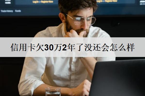 信用卡欠30萬(wàn)2年了沒(méi)還會(huì)怎么樣？會(huì)有嚴(yán)重后果