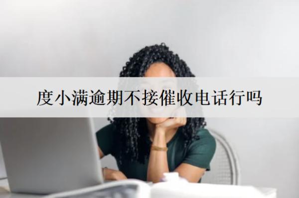 度小滿逾期不接催收電話行嗎？