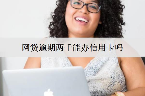 網(wǎng)貸逾期兩千能辦信用卡嗎？