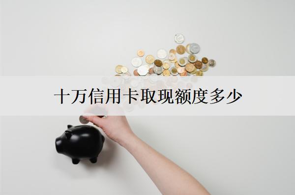 十萬信用卡取現(xiàn)額度多少？