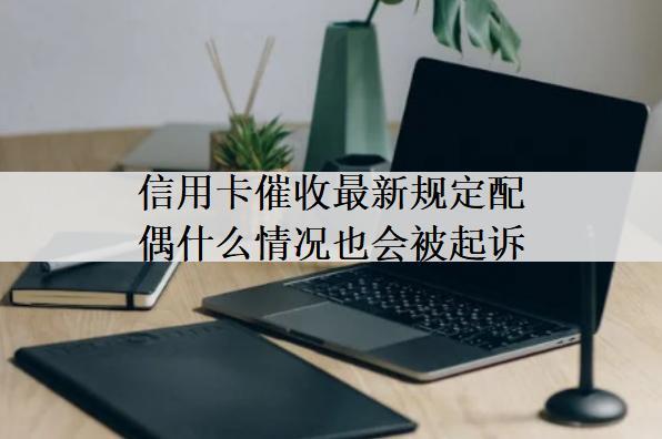 信用卡催收最新規(guī)定配偶什么情況也會被起訴？這種情況