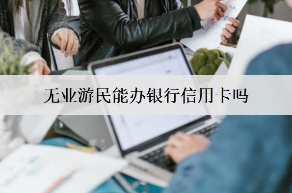 現(xiàn)在無(wú)業(yè)游民能辦銀行信用卡嗎？