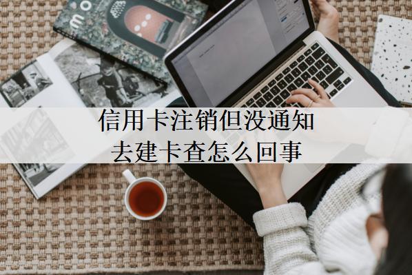 信用卡注銷但沒(méi)通知去建卡查怎么回事？和這些原因有關(guān)系