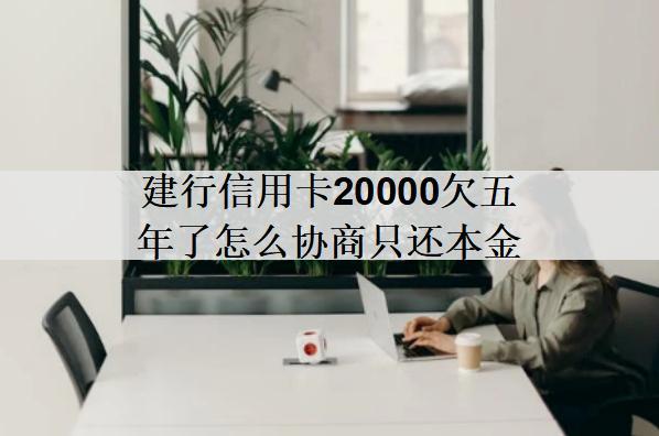 建行信用卡20000欠五年了怎么協(xié)商只還本金？協(xié)商流程分享