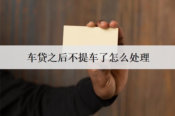 車貸之后不提車了怎么處理？3個(gè)處理方法