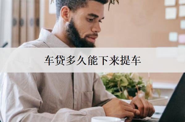 車貸多久能下來(lái)提車？車貸提車時(shí)間分析