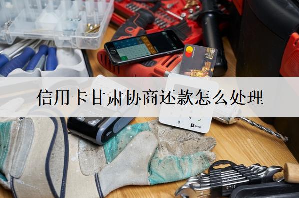 信用卡甘肅協(xié)商還款怎么處理？詳細(xì)協(xié)商辦法