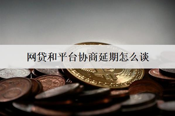 網(wǎng)貸和平臺協(xié)商延期怎么談？延期交談步驟