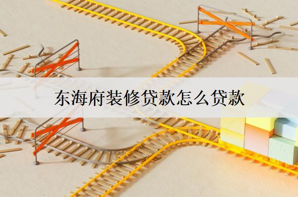東海府裝修貸款怎么貸款？詳細(xì)貸款流程探討