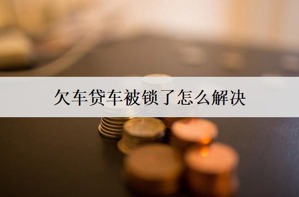 欠車(chē)貸車(chē)被鎖了怎么解決？這四個(gè)方法可以嘗試
