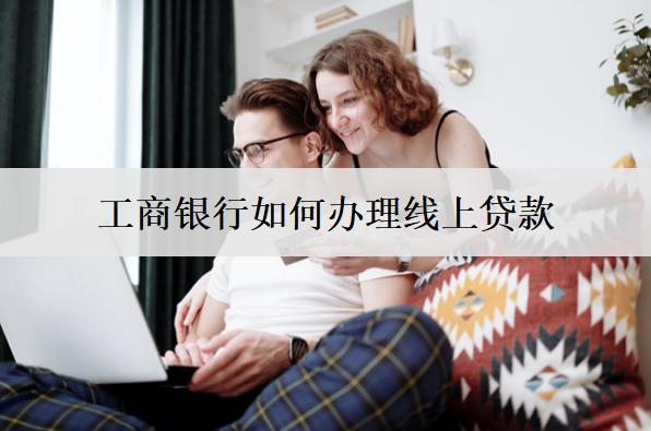 工商銀行如何辦理線上貸款？線上辦理貸款步驟介紹