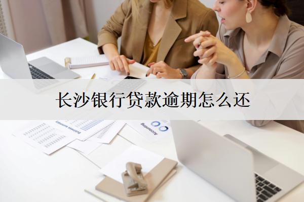 長(zhǎng)沙銀行貸款逾期怎么還？4種還款方式
