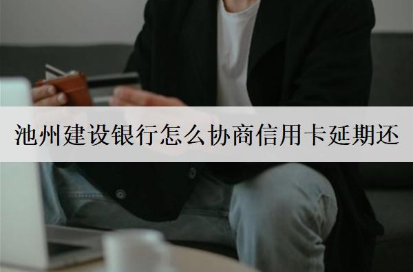 池州建設(shè)銀行怎么協(xié)商信用卡延期還？協(xié)商詳細(xì)流程介紹