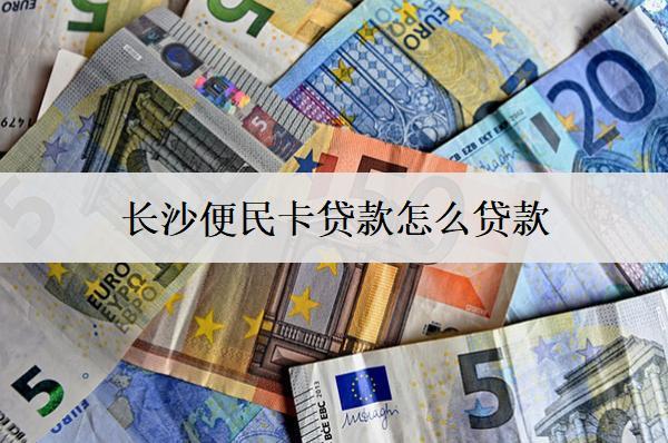 長(zhǎng)沙便民卡貸款怎么貸款？步驟介紹