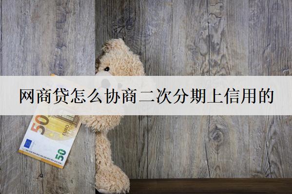網(wǎng)商貸怎么協(xié)商二次分期上信用的？詳細(xì)協(xié)商流程分享