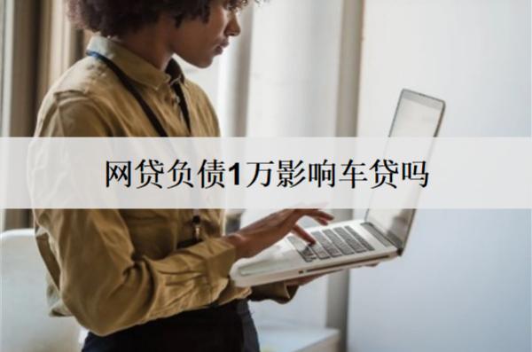 網(wǎng)貸負(fù)債1萬(wàn)影響車貸嗎？負(fù)債影響問(wèn)題分析