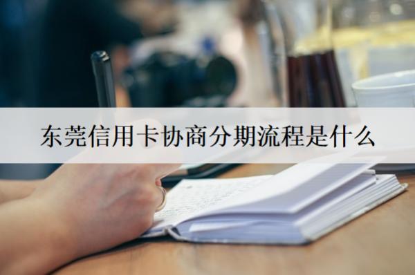 東莞信用卡協(xié)商分期流程是什么？協(xié)商分期流程分享