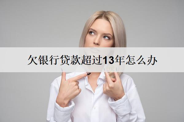欠銀行貸款超過13年怎么辦？能嘗試這么辦