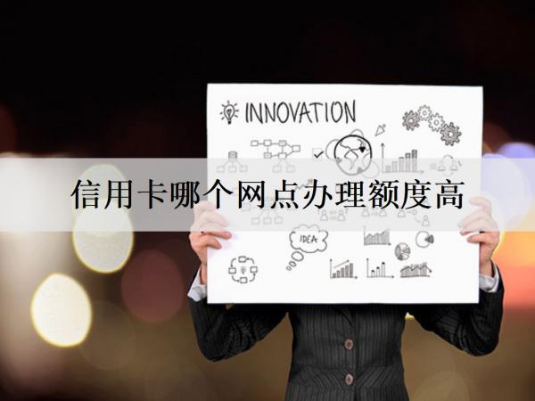 信用卡哪個(gè)網(wǎng)點(diǎn)辦理額度高？介紹6家額度高的銀行