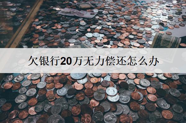 欠銀行20萬無力償還怎么辦？試試這些解決辦法