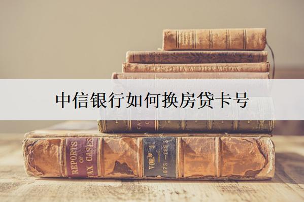 中信銀行如何換房貸號碼？可以這么換房貸號碼