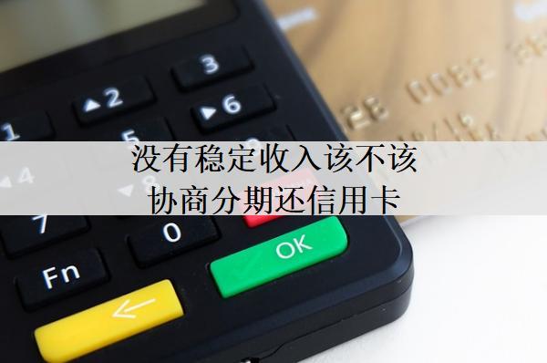 沒有穩(wěn)定收入該不該協(xié)商分期還信用卡？協(xié)商分期有什么影響？