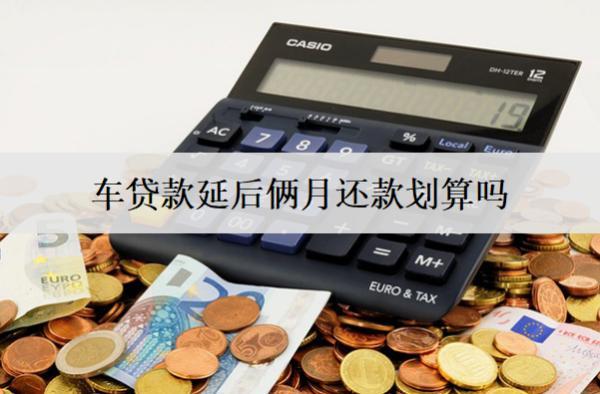 車貸款延后倆月還款劃算嗎？晚兩個(gè)月還款會(huì)怎么樣嗎？