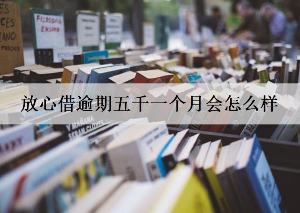 放心借逾期五千一個(gè)月會(huì)怎么樣？導(dǎo)致信用受損，產(chǎn)生高額逾期費(fèi)