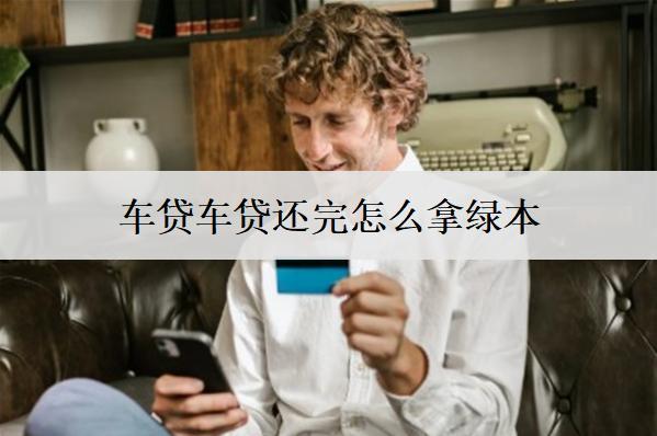 車(chē)貸車(chē)貸還完怎么拿綠本？沒(méi)還完車(chē)可以賣(mài)嗎？