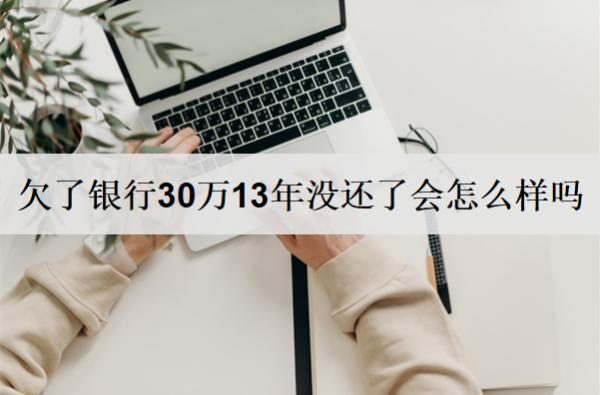 欠了銀行30萬13年沒還了會(huì)怎么樣嗎？該怎么解決？
