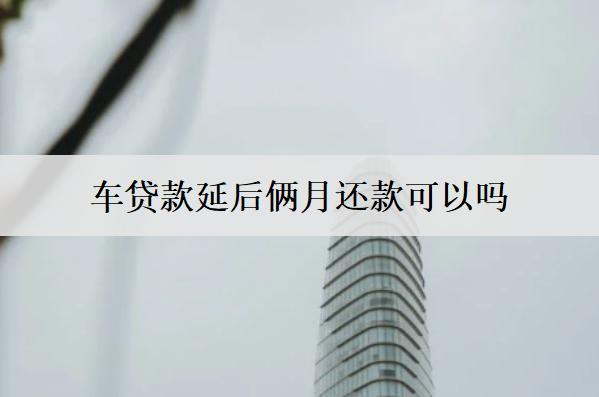 車貸款延后倆月還款可以嗎？逾期倆月會(huì)怎么樣嗎？