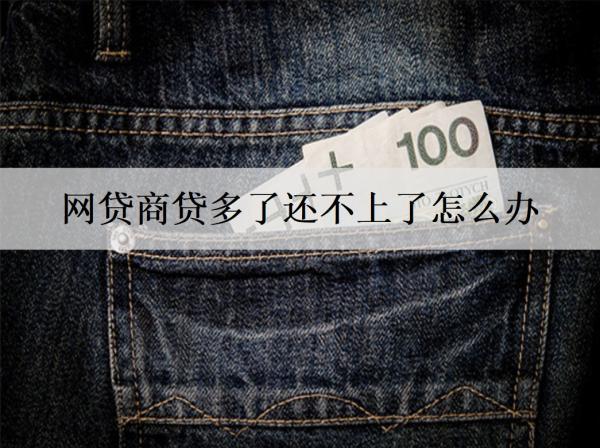 網(wǎng)貸商貸多了還不上了怎么辦？網(wǎng)貸還不上解決辦法及后果