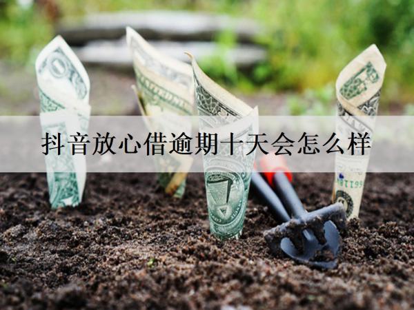 抖音放心借逾期十天會(huì)怎么樣？抖音放心借逾期后果及解決辦法