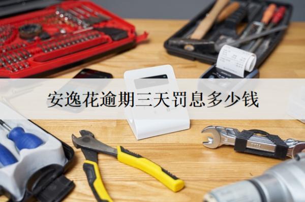 安逸花逾期三天罰息多少錢？有什么影響嗎？